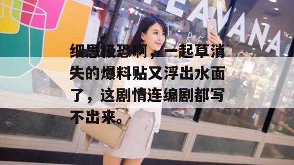 细思极恐啊，一起草消失的爆料贴又浮出水面了，这剧情连编剧都写不出来。