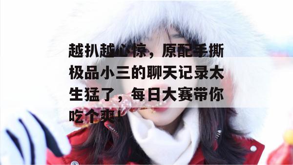 越扒越心惊，原配手撕极品小三的聊天记录太生猛了，每日大赛带你吃个爽！