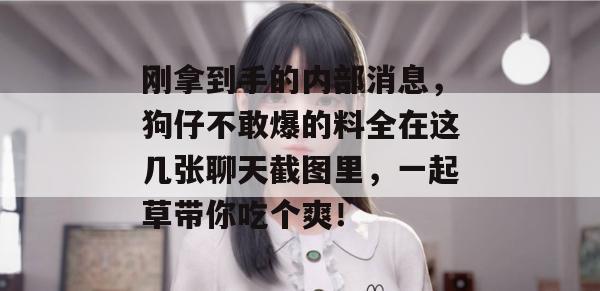 刚拿到手的内部消息，狗仔不敢爆的料全在这几张聊天截图里，一起草带你吃个爽！