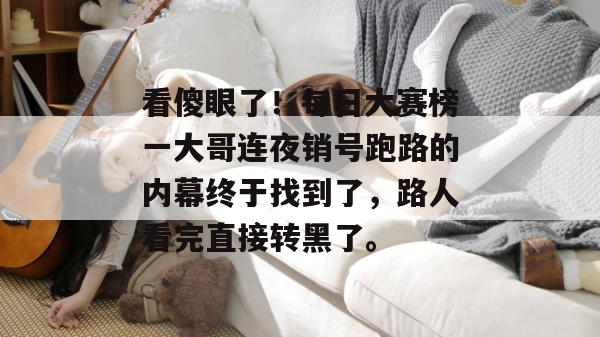 看傻眼了！每日大赛榜一大哥连夜销号跑路的内幕终于找到了，路人看完直接转黑了。