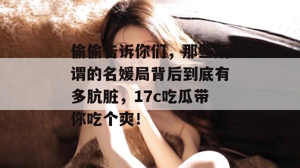 偷偷告诉你们，那些所谓的名媛局背后到底有多肮脏，17c吃瓜带你吃个爽！