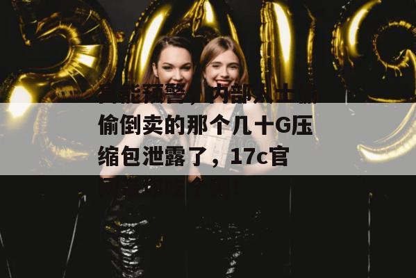 高能预警，内部人士偷偷倒卖的那个几十G压缩包泄露了，17c官网带你吃个爽！