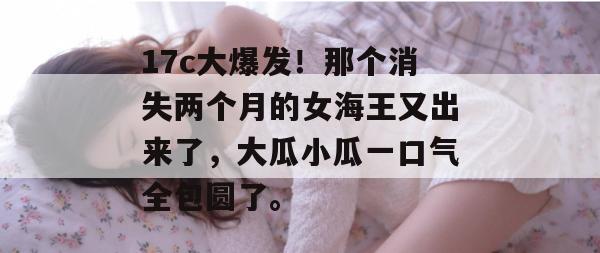 17c大爆发！那个消失两个月的女海王又出来了，大瓜小瓜一口气全包圆了。