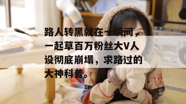 路人转黑就在一瞬间，一起草百万粉丝大V人设彻底崩塌，求路过的大神科普。