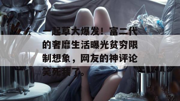 一起草大爆发！富二代的奢靡生活曝光贫穷限制想象，网友的神评论笑死我了。
