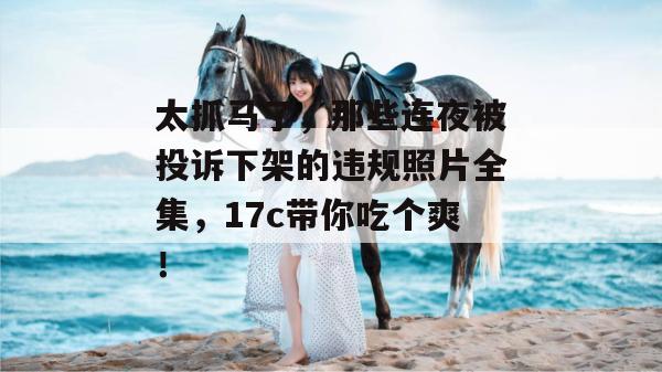 太抓马了，那些连夜被投诉下架的违规照片全集，17c带你吃个爽！