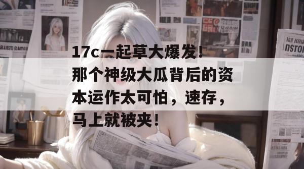 17c一起草大爆发！那个神级大瓜背后的资本运作太可怕，速存，马上就被夹！