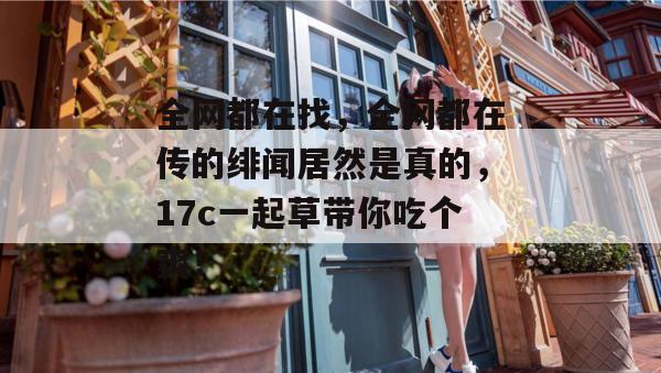 全网都在找，全网都在传的绯闻居然是真的，17c一起草带你吃个爽！