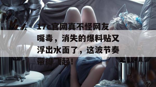 17c官网真不怪网友嘴毒,消失的爆料贴又浮出水面了,这波节奏带得飞起!
