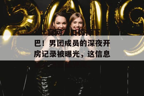17c官网入口惊掉下巴！男团成员的深夜开房记录被曝光，这信息量大到我脑壳疼。