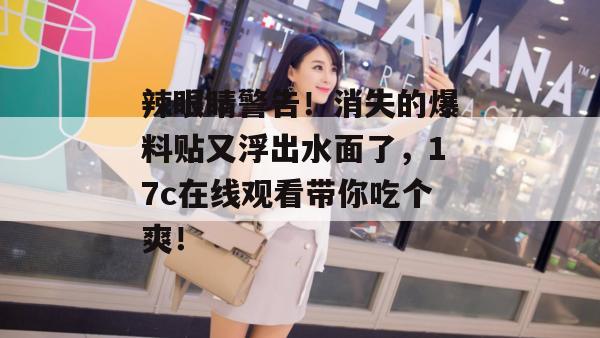 辣眼睛警告！消失的爆料贴又浮出水面了，17c在线观看带你吃个爽！
