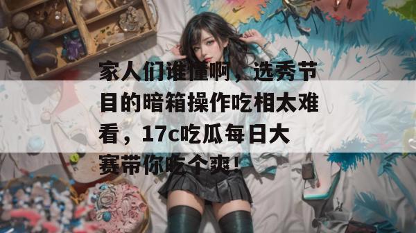 家人们谁懂啊，选秀节目的暗箱操作吃相太难看，17c吃瓜每日大赛带你吃个爽！