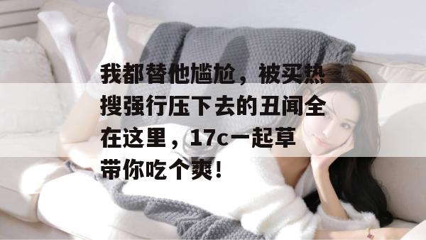 我都替他尴尬，被买热搜强行压下去的丑闻全在这里，17c一起草带你吃个爽！