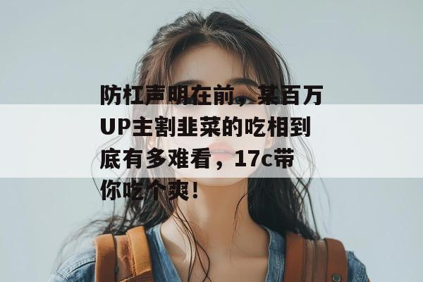 防杠声明在前，某百万UP主割韭菜的吃相到底有多难看，17c带你吃个爽！